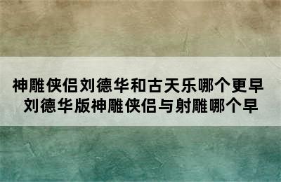 神雕侠侣刘德华和古天乐哪个更早 刘德华版神雕侠侣与射雕哪个早